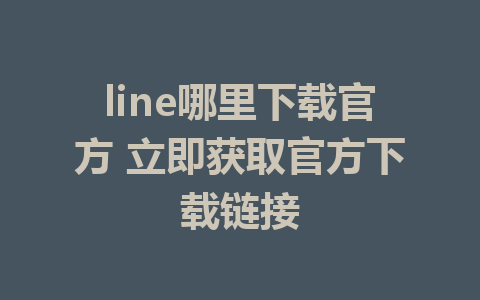 line哪里下载官方 立即获取官方下载链接