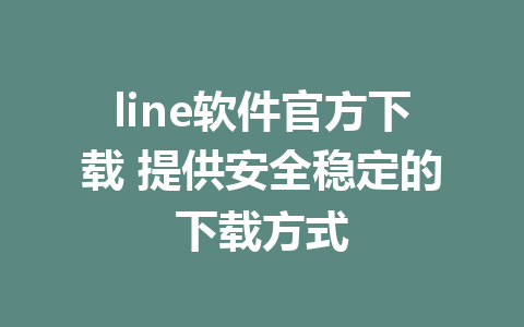 line软件官方下载 提供安全稳定的下载方式