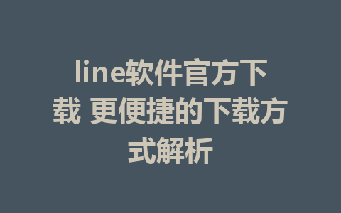 line软件官方下载 更便捷的下载方式解析