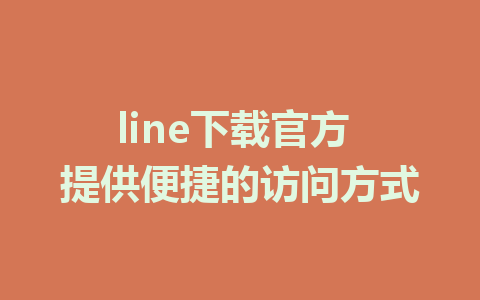 line下载官方 提供便捷的访问方式