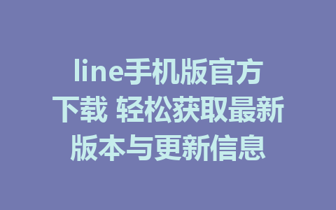 line手机版官方下载 轻松获取最新版本与更新信息