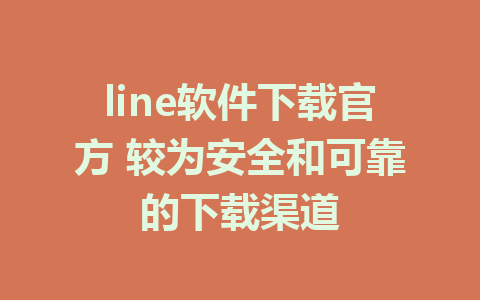 line软件下载官方 较为安全和可靠的下载渠道