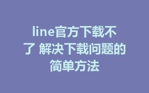 line官方下载不了 解决下载问题的简单方法