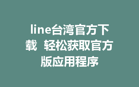 line台湾官方下载  轻松获取官方版应用程序