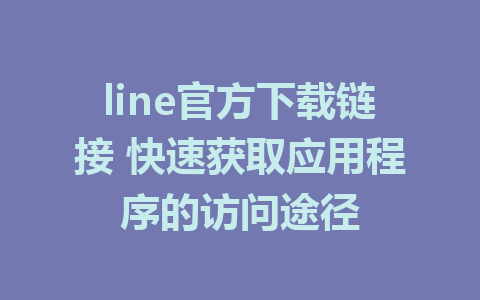 line官方下载链接 快速获取应用程序的访问途径