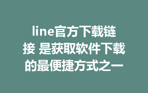 line官方下载链接 是获取软件下载的最便捷方式之一