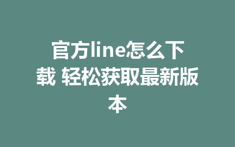 官方line怎么下载 轻松获取最新版本