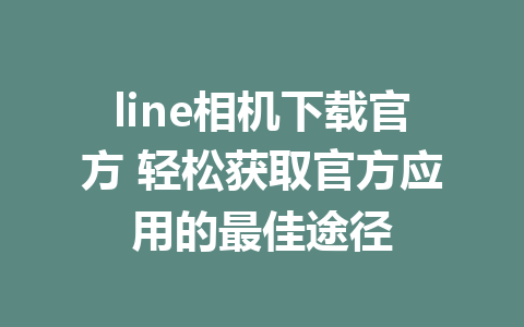 line相机下载官方 轻松获取官方应用的最佳途径