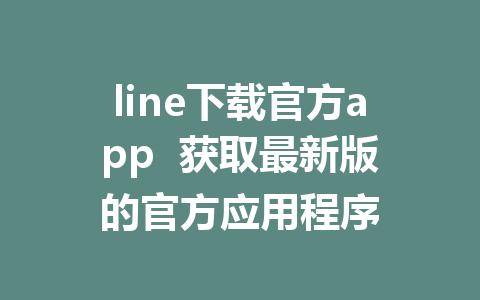 line下载官方app  获取最新版的官方应用程序