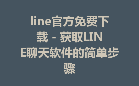 line官方免费下载 - 获取LINE聊天软件的简单步骤