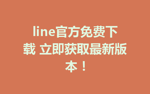 line官方免费下载 立即获取最新版本！