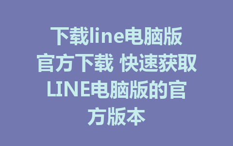 下载line电脑版官方下载 快速获取LINE电脑版的官方版本