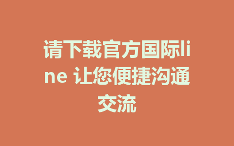 请下载官方国际line 让您便捷沟通交流