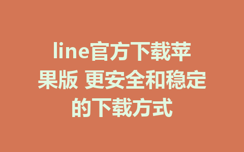 line官方下载苹果版 更安全和稳定的下载方式