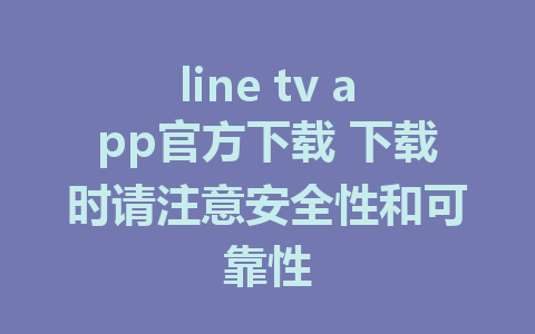 line tv app官方下载 下载时请注意安全性和可靠性