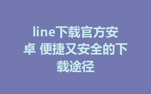 line下载官方安卓 便捷又安全的下载途径