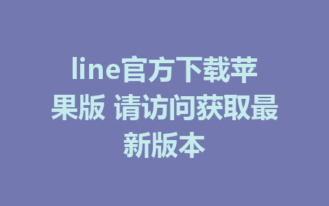 line官方下载苹果版 请访问获取最新版本